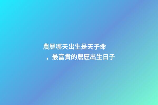 農歷哪天出生是天子命，最富貴的農歷出生日子